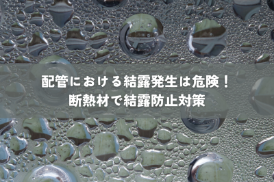 配管における結露発生は危険！断熱材で結露防止対策 | その他