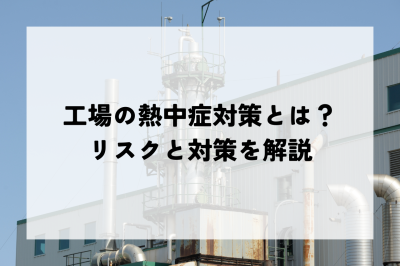 工場の熱中症対策とは？リスクと対策を解説 | 暑さ対策