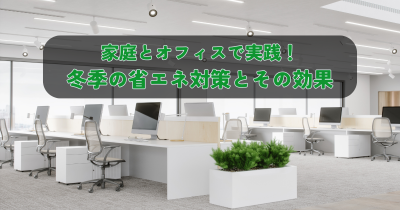 家庭とオフィスで実践！冬季の省エネ対策とその効果