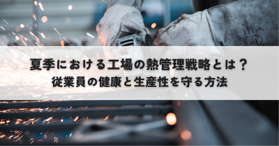 夏季における工場の熱管理戦略とは？従業員の健康と生産性を守る方法